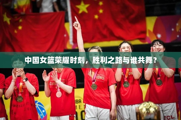 中國(guó)女籃榮耀時(shí)刻，勝利之路與誰(shuí)共舞？