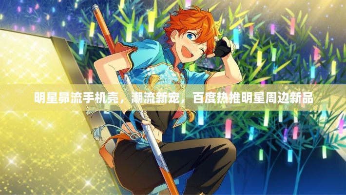 明星昴流手機殼，潮流新寵，百度熱推明星周邊新品