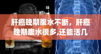 肝癌晚期腹水不斷，肝癌晚期腹水很多,還能活幾天 