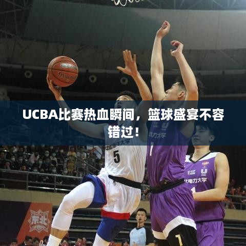 UCBA比賽熱血瞬間，籃球盛宴不容錯(cuò)過！