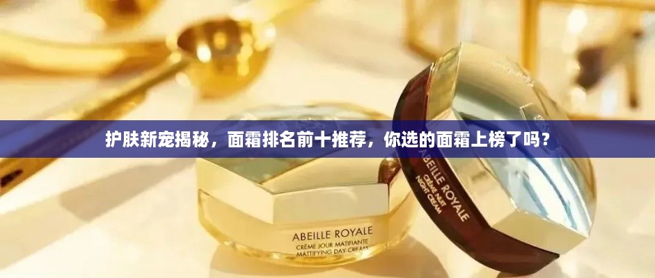 護(hù)膚新寵揭秘，面霜排名前十推薦，你選的面霜上榜了嗎？
