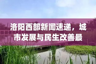 洛陽(yáng)西部新聞速遞，城市發(fā)展與民生改善最新動(dòng)態(tài)報(bào)道
