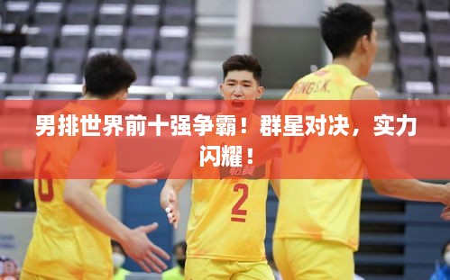 男排世界前十強(qiáng)爭(zhēng)霸！群星對(duì)決，實(shí)力閃耀！