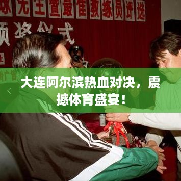 大連阿爾濱熱血對(duì)決，震撼體育盛宴！
