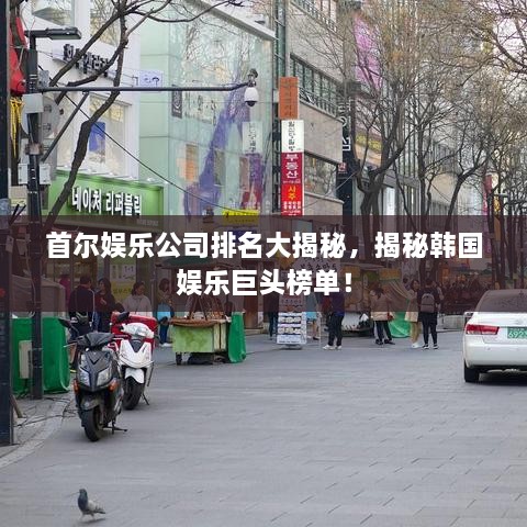 首爾娛樂公司排名大揭秘，揭秘韓國娛樂巨頭榜單！