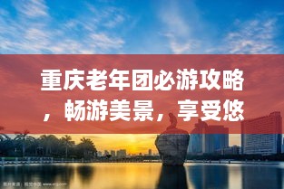 重慶老年團必游攻略，暢游美景，享受悠閑時光！