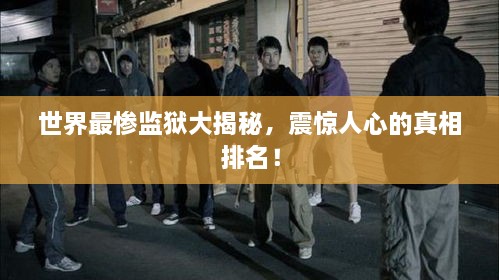 世界最慘監(jiān)獄大揭秘，震驚人心的真相排名！