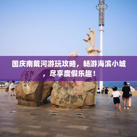 國慶南戴河游玩攻略，暢游海濱小城，盡享度假樂趣！