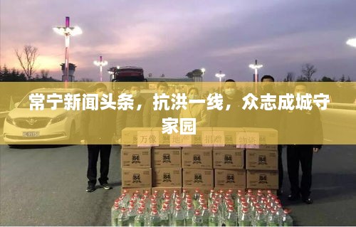 常寧新聞頭條，抗洪一線，眾志成城守家園