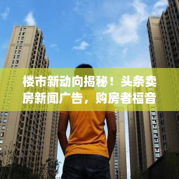 樓市新動(dòng)向揭秘！頭條賣房新聞廣告，購房者福音來襲！