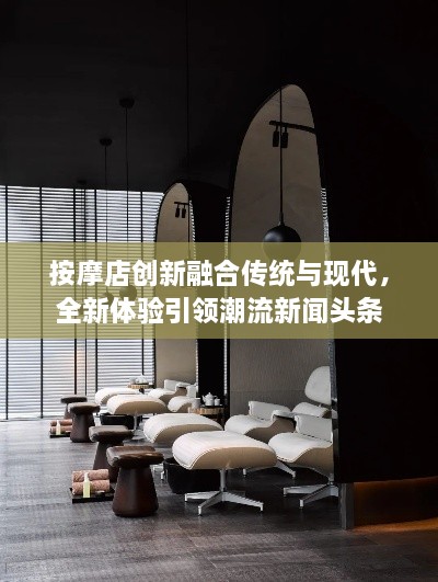 按摩店創(chuàng)新融合傳統(tǒng)與現(xiàn)代，全新體驗(yàn)引領(lǐng)潮流新聞?lì)^條