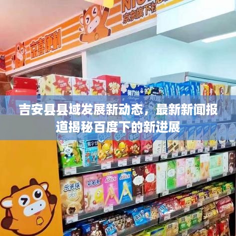 吉安縣縣域發(fā)展新動(dòng)態(tài)，最新新聞報(bào)道揭秘百度下的新進(jìn)展